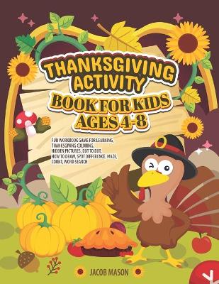 Thanksgiving Activity Book for Kids Ages 4-8: Fun Workbook Game For Learning, Thanksgiving Coloring, Hidden Pictures, Dot To Dot, How To Draw, Spot Difference, Maze, Count, Word Search