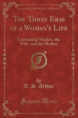 The Three Eras of a Woman's Life: Containing Maiden, the Wife, and the Mother (Classic Reprint)