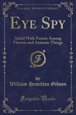 Eye Spy: Afield With Nature Among Flowers and Animate Things (Classic Reprint)