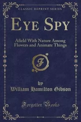 Eye Spy: Afield With Nature Among Flowers and Animate Things (Classic Reprint)