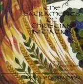 The Sacraments of Christian Initiation: Baptism, Confirmation, Eucharist - a Life Celebration