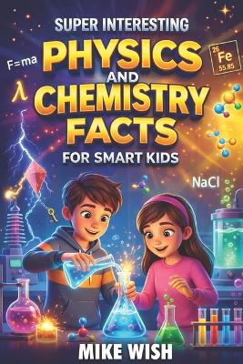 Super Interesting Physics and Chemistry Facts For Smart Kids: Science Book for Curious Boys & Girls Ages 8-12 400+ Crazy & Mind Blowing Discoveries, Inventions, & Stories