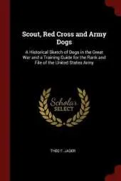 Scout, Red Cross and Army Dogs: A Historical Sketch of Dogs in the Great War and a Training Guide for the Rank and File of the United States Army