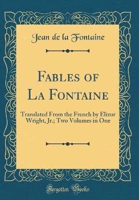 Fables of La Fontaine: Translated From the French by Elizur Wright, Jr.; Two Volumes in One (Classic Reprint)