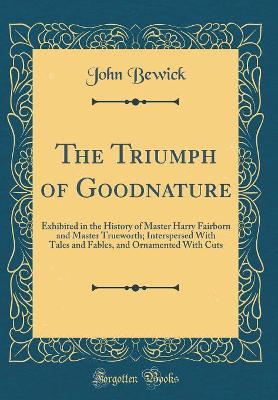 The Triumph of Goodnature: Exhibited in the History of Master Harry Fairborn and Master Trueworth; Interspersed With Tales and Fables, and Ornamented With Cuts (Classic Reprint)