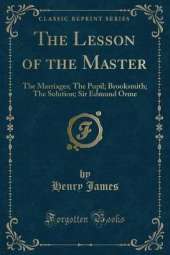 The Lesson of the Master: The Marriages; The Pupil; Brooksmith; The Solution; Sir Edmund Orme (Classic Reprint)