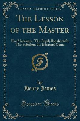 The Lesson of the Master: The Marriages; The Pupil; Brooksmith; The Solution; Sir Edmund Orme (Classic Reprint)