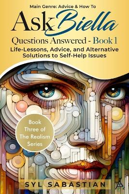 Ask Biella - Questions Answered - Book 1: Life-Lessons, Advice, and Alternative Solutions to Self-Help Issues (Book Three of The Realism Series )