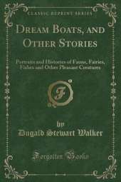 Dream Boats, and Other Stories: Portraits and Histories of Fauns, Fairies, Fishes and Other Pleasant Creatures (Classic Reprint)