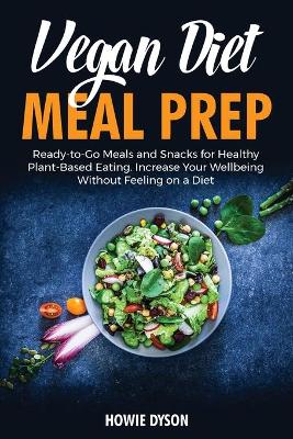 Vegan Diet Meal Prep: Ready-to-Go Meals and Snacks for Healthy Plant-Based Eating. Increase Your Wellbeing Without Feeling on a Diet