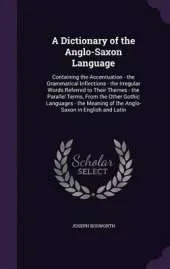 A Dictionary of the Anglo-Saxon Language: Containing the Accentuation - The Grammatical Inflections - The Irregular Words Referred to Their Themes - The Parallel Terms, from the Other Gothic Languages - The Meaning of the Anglo-Saxon in English and Latin