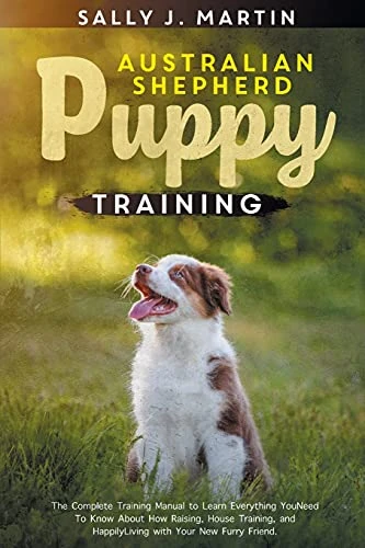 Australian Shepherd Puppy Training: The Complete Training Manual to Learn Everything You Need To Know About How Raising, House Training, and Happily Living with Your New Furry Friend
