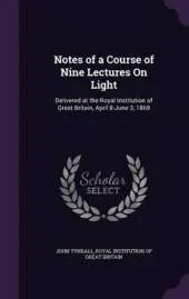 Notes of a Course of Nine Lectures on Light: Delivered at the Royal Institution of Great Britain, April 8-June 3, 1869