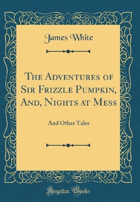 The Adventures of Sir Frizzle Pumpkin, And, Nights at Mess: And Other Tales (Classic Reprint)