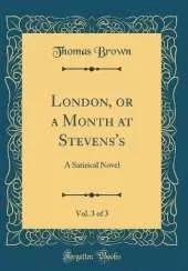 London, or a Month at Stevens's, Vol. 3 of 3: A Satirical Novel (Classic Reprint)