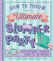 How to Throw the Ultimate Slumber Party: Invitations, Games, Crafts, and More!