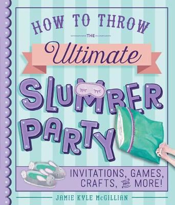 How to Throw the Ultimate Slumber Party: Invitations, Games, Crafts, and More!