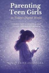 Parenting Teen Girls in Today's Digital World: A Practical Guide to Supporting Their Growth, Confidence, and Well-being