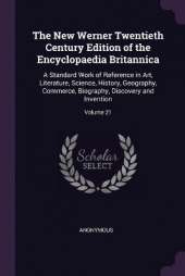 The New Werner Twentieth Century Edition of the Encyclopaedia Britannica: A Standard Work of Reference in Art, Literature, Science, History, Geography, Commerce, Biography, Discovery and Invention; Volume 21
