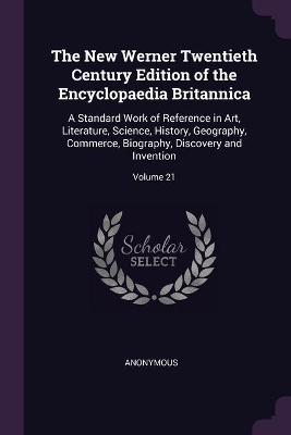 The New Werner Twentieth Century Edition of the Encyclopaedia Britannica: A Standard Work of Reference in Art, Literature, Science, History, Geography, Commerce, Biography, Discovery and Invention; Volume 21