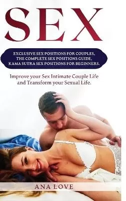 Sex: Exclusive Sex Positions for Couples, the Complete Positions Guide, Kama Sutra for Beginners. Improve your Intimate Couple Life and Transform your Sexual Life