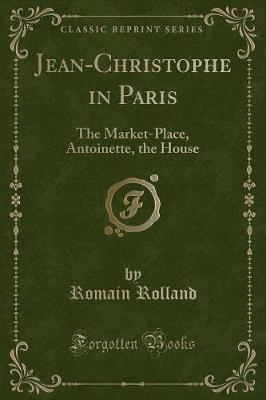 Jean-Christophe in Paris: The Market-Place, Antoinette, the House (Classic Reprint)