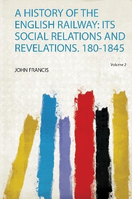 A History of the English Railway: Its Social Relations and Revelations. 180-1845