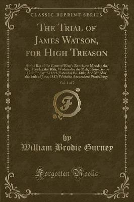 The Trial of James Watson, for High Treason, Vol. 1 of 2: At the Bar of the Court of King's Bench, on Monday the 9th, Tuesday the 10th, Wednesday the 11th, Thursday the 12th, Friday the 13th, Saturday the 14th; And Monday the 16th of June, 1817; With the