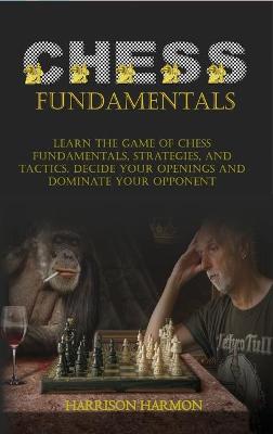 Chess Fundamentals: Learn The Game of Chess Fundamentals, Strategies, and Tactics. Decide Your Openings and Dominate Your Opponent
