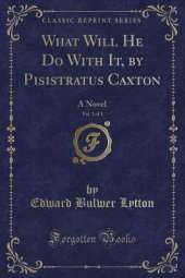 What Will He Do With It, by Pisistratus Caxton, Vol. 1 of 3: A Novel (Classic Reprint)