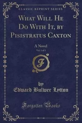 What Will He Do With It, by Pisistratus Caxton, Vol. 1 of 3: A Novel (Classic Reprint)