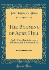 The Booming of Acre Hill: And Other Reminiscences of Urban and Suburban Life (Classic Reprint)