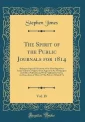 The Spirit of the Public Journals for 1814, Vol. 18: Being an Impartial Selection of the Most Ingenious Essays and Jeux D'esprits That Appear in the Newspapers and Other Publications; With Explanatory Notes, and Anecdotes of Many of This Persons Alluded T
