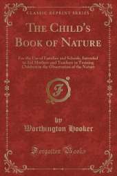 The Child's Book of Nature: For the Use of Families and Schools, Intended to Aid Mothers and Teachers in Training Children in the Observation of the Nature (Classic Reprint)