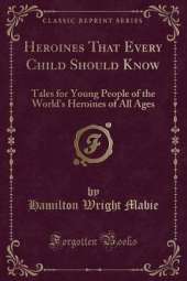 Heroines That Every Child Should Know: Tales for Young People of the World's Heroines of All Ages (Classic Reprint)