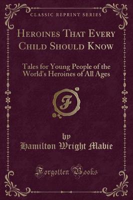Heroines That Every Child Should Know: Tales for Young People of the World's Heroines of All Ages (Classic Reprint)