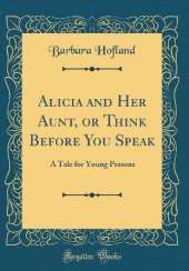 Alicia and Her Aunt, or Think Before You Speak: A Tale for Young Persons (Classic Reprint)