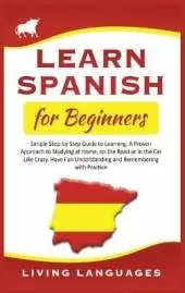 Learn Spanish for Beginners: Simple Step-by-Step Guide to Learning. A Proven Approach to Studying at Home, on the Road or in the Car Like Crazy. Have Fun Understanding and Remembering with Practice