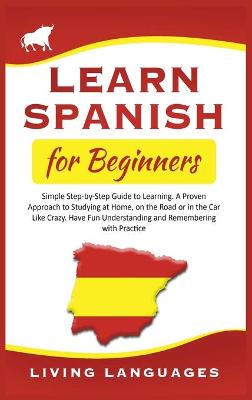 Learn Spanish for Beginners: Simple Step-by-Step Guide to Learning. A Proven Approach to Studying at Home, on the Road or in the Car Like Crazy. Have Fun Understanding and Remembering with Practice