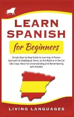 Learn Spanish for Beginners: Simple Step-by-Step Guide to Learning. A Proven Approach to Studying at Home, on the Road or in the Car Like Crazy. Have Fun Understanding and Remembering with Practice