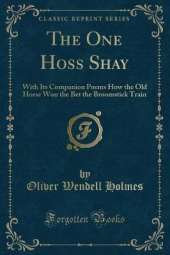 The One Hoss Shay: With Its Companion Poems How the Old Horse Won the Bet the Broomstick Train (Classic Reprint)