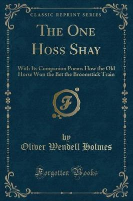 The One Hoss Shay: With Its Companion Poems How the Old Horse Won the Bet the Broomstick Train (Classic Reprint)