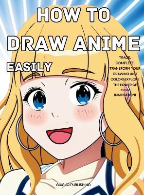 How to Draw Anime Easily: Trace, Complete, Transform Your Drawing and Color! Explore the Power of Your Imagination!