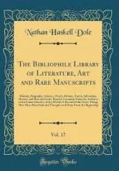 The Bibliophile Library of Literature, Art and Rare Manuscripts, Vol. 17: History, Biography, Science, Poetry, Drama, Travel, Adventure, Fiction, and Rare and Little-Known Literature From the Archives of the Great Libraries of the World; A Record of the G