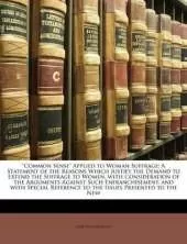 "Common Sense" Applied to Woman Suffrage: A Statement of the Reasons Which Justify the Demand to Extend the Suffrage to Women, with Consideration of the Arguments Against Such Enfranchisement, and with Special Reference to the Issues Presented to the New