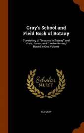 Gray's School and Field Book of Botany: Consisting of Lessons in Botany and Field, Forest, and Garden Botany Bound in One Volume