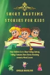 Short Bedtime Stories for Kids: Help Children Go to Sleep Feeling Calm by Telling Fantastic Short Stories Revolving around a Moral Lesson