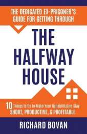 The Dedicated Ex-Prisoner's Guide for Getting Through the Halfway House: 10 Things to Do to Make Your Rehabilitative Stay Short, Productive, & Profitable