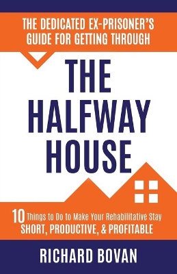The Dedicated Ex-Prisoner's Guide for Getting Through the Halfway House: 10 Things to Do to Make Your Rehabilitative Stay Short, Productive, & Profitable
