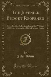 The Juvenile Budget Reopened: Being Further Selections From the Writings of Doctor John Aikin, With Copious Notes (Classic Reprint)